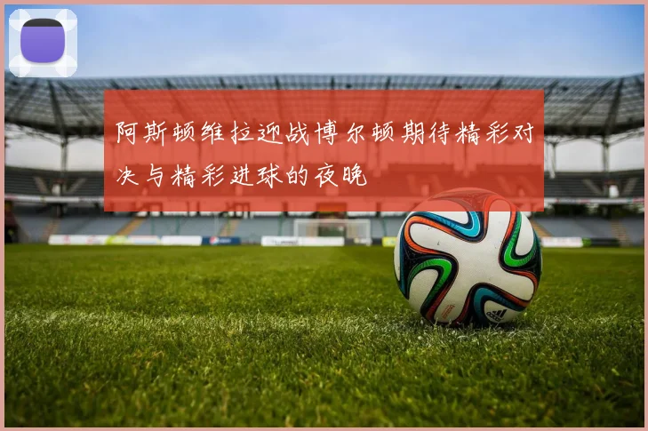 阿斯顿维拉迎战博尔顿期待精彩对决与精彩进球的夜晚
