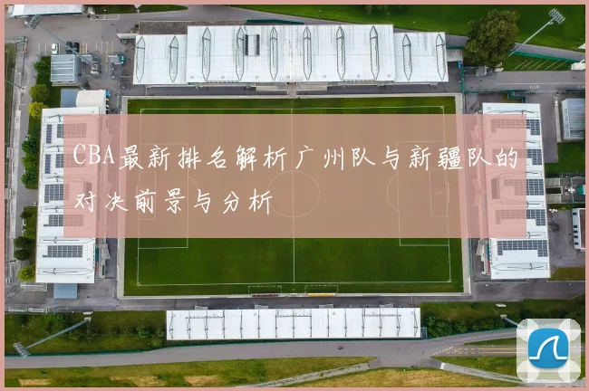 CBA最新排名解析广州队与新疆队的对决前景与分析