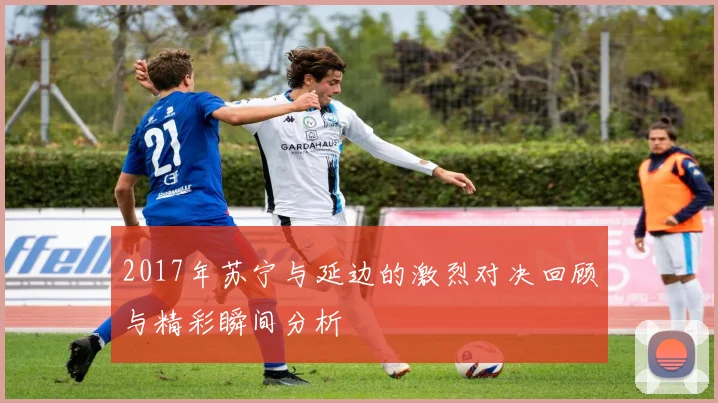 2017年苏宁与延边的激烈对决回顾与精彩瞬间分析