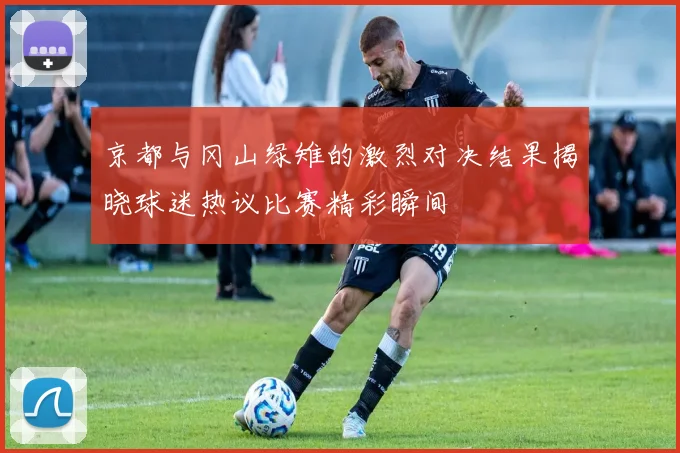 京都与冈山绿雉的激烈对决结果揭晓球迷热议比赛精彩瞬间