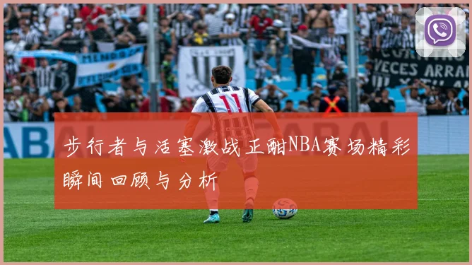 步行者与活塞激战正酣NBA赛场精彩瞬间回顾与分析