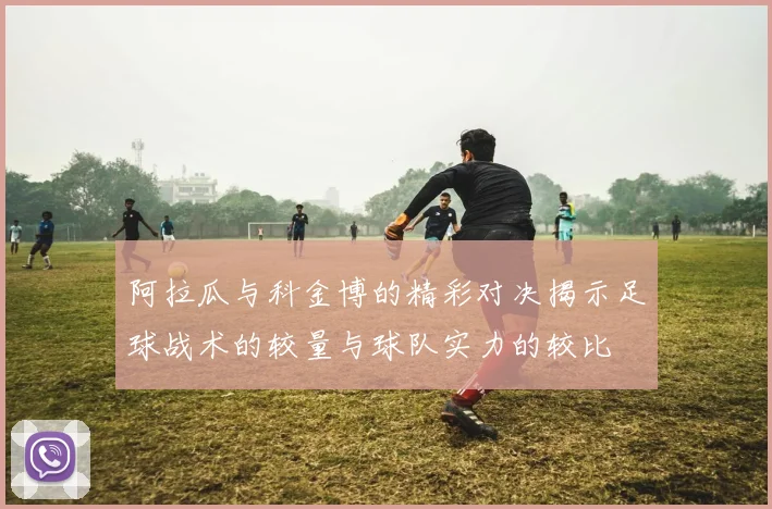 阿拉瓜与科金博的精彩对决揭示足球战术的较量与球队实力的较比