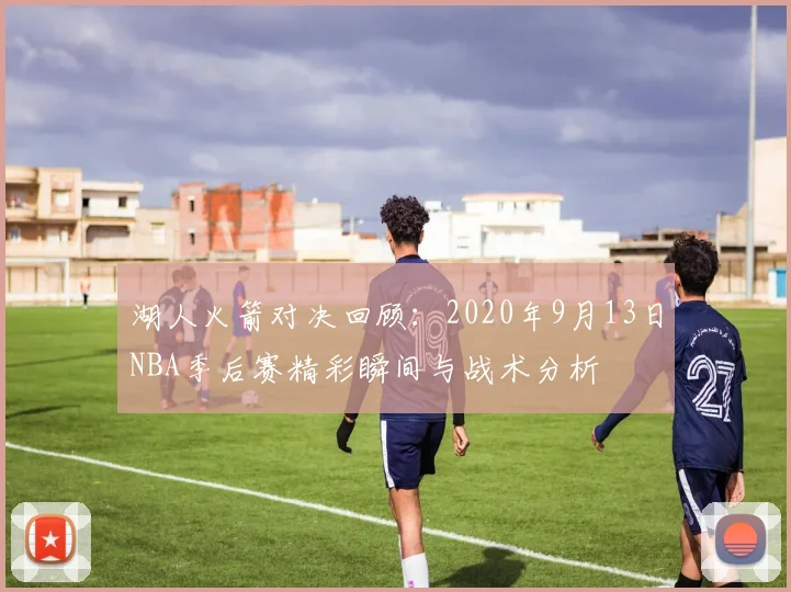 湖人火箭对决回顾：2020年9月13日NBA季后赛精彩瞬间与战术分析