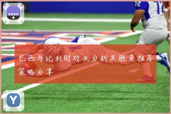 巴西与比利时对决分析及胜负推荐策略分享