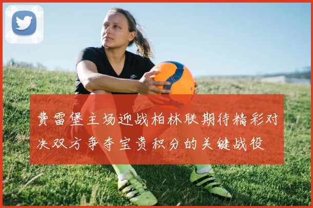 费雷堡主场迎战柏林联期待精彩对决双方争夺宝贵积分的关键战役