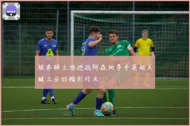 埃弗顿主场迎战阿森纳争夺英超关键三分的精彩对决