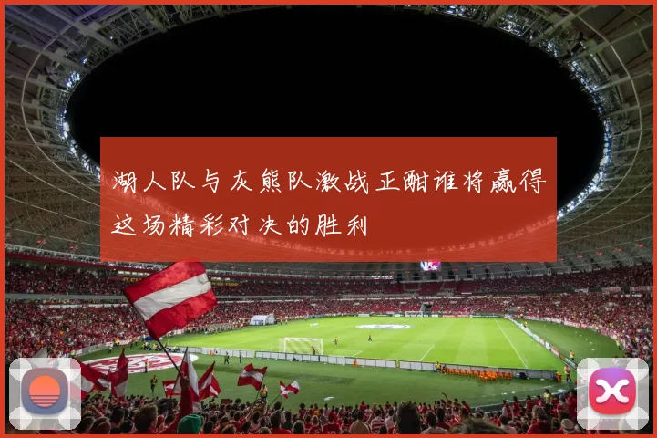 湖人队与灰熊队激战正酣谁将赢得这场精彩对决的胜利