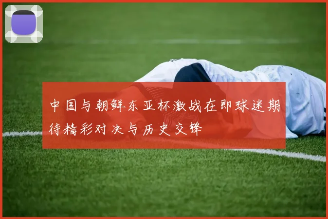 中国与朝鲜东亚杯激战在即球迷期待精彩对决与历史交锋