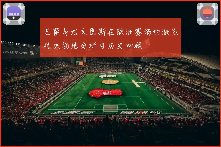 巴萨与尤文图斯在欧洲赛场的激烈对决场地分析与历史回顾