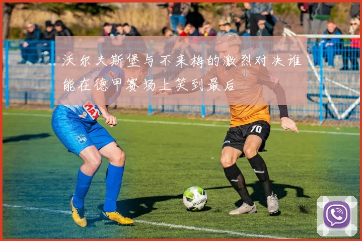 沃尔夫斯堡与不来梅的激烈对决谁能在德甲赛场上笑到最后