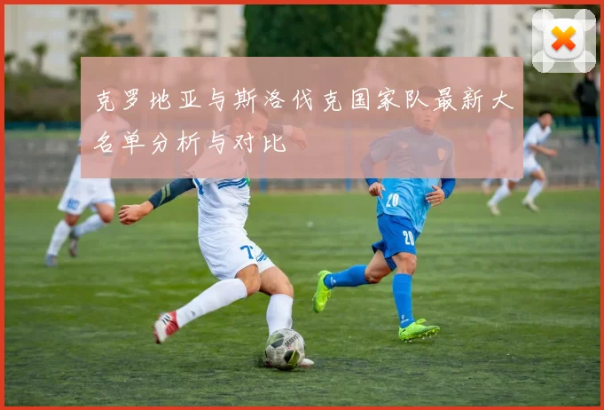 克罗地亚与斯洛伐克国家队最新大名单分析与对比