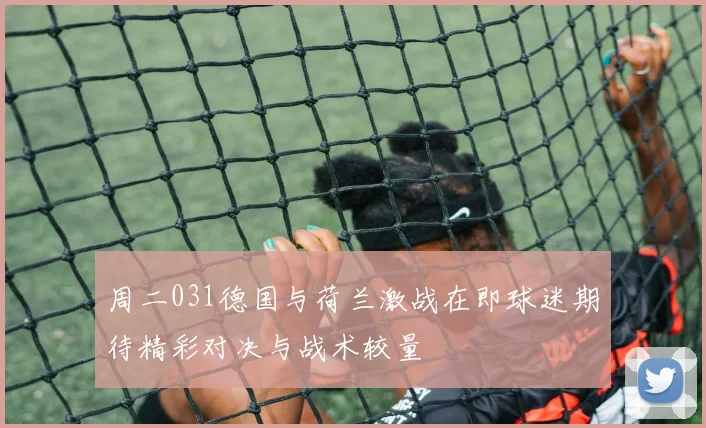 周二031德国与荷兰激战在即球迷期待精彩对决与战术较量